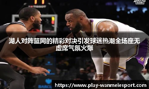 湖人对阵篮网的精彩对决引发球迷热潮全场座无虚席气氛火爆