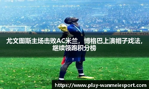 尤文图斯主场击败AC米兰，博格巴上演帽子戏法，继续领跑积分榜