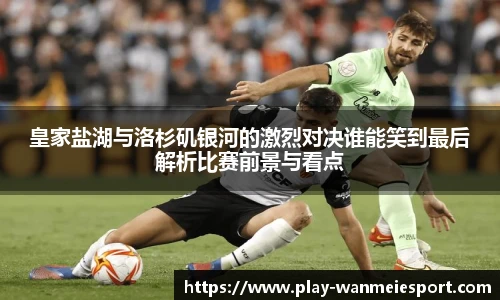 皇家盐湖与洛杉矶银河的激烈对决谁能笑到最后解析比赛前景与看点