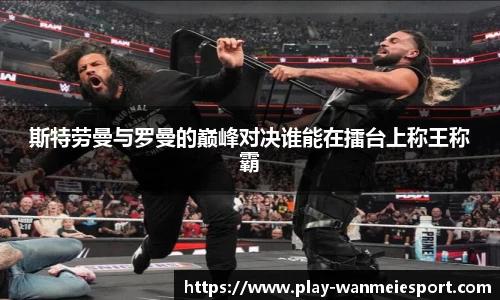 斯特劳曼与罗曼的巅峰对决谁能在擂台上称王称霸