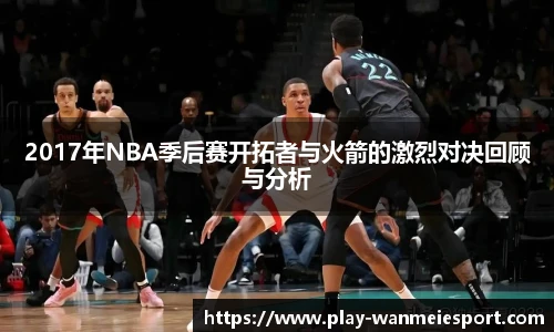 2017年NBA季后赛开拓者与火箭的激烈对决回顾与分析