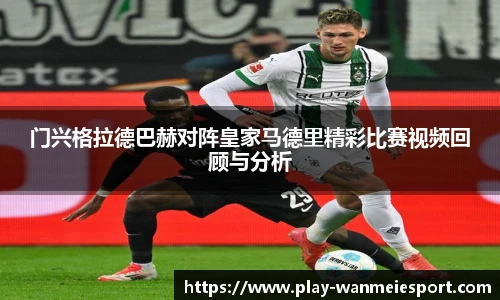 门兴格拉德巴赫对阵皇家马德里精彩比赛视频回顾与分析
