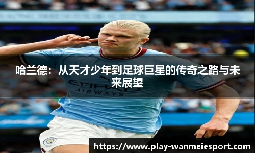 哈兰德：从天才少年到足球巨星的传奇之路与未来展望