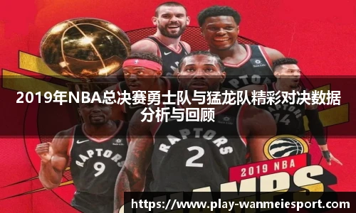 2019年NBA总决赛勇士队与猛龙队精彩对决数据分析与回顾