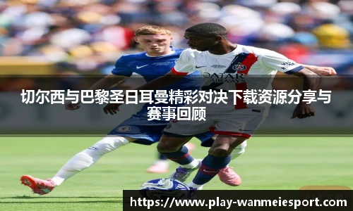 切尔西与巴黎圣日耳曼精彩对决下载资源分享与赛事回顾