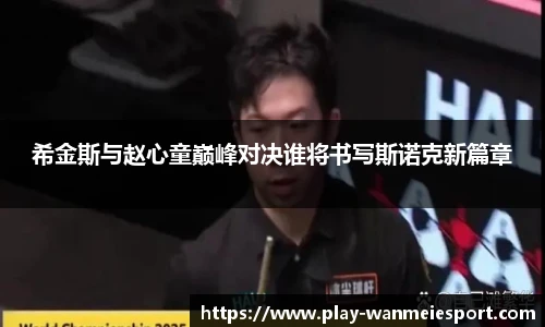 希金斯与赵心童巅峰对决谁将书写斯诺克新篇章