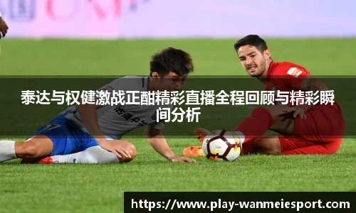 泰达与权健激战正酣精彩直播全程回顾与精彩瞬间分析