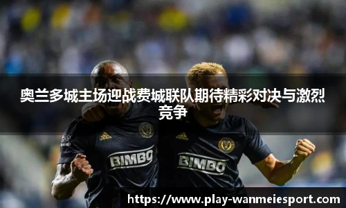 奥兰多城主场迎战费城联队期待精彩对决与激烈竞争